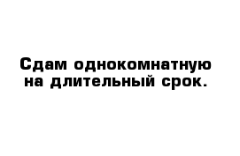 Сдам однокомнатную на длительный срок.